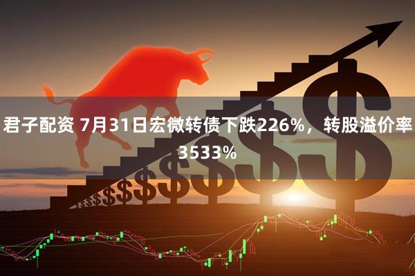 君子配资 7月31日宏微转债下跌226%，转股溢价率3533%