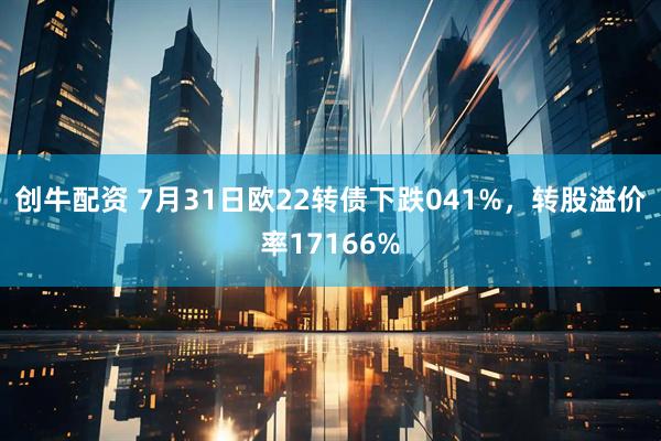 创牛配资 7月31日欧22转债下跌041%，转股溢价率17166%