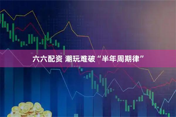 六六配资 潮玩难破“半年周期律”