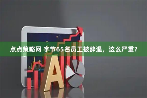 点点策略网 字节65名员工被辞退，这么严重？
