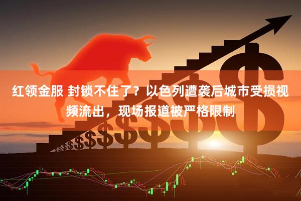 红领金服 封锁不住了？以色列遭袭后城市受损视频流出，现场报道被严格限制