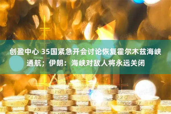 创盈中心 35国紧急开会讨论恢复霍尔木兹海峡通航；伊朗：海峡对敌人将永远关闭