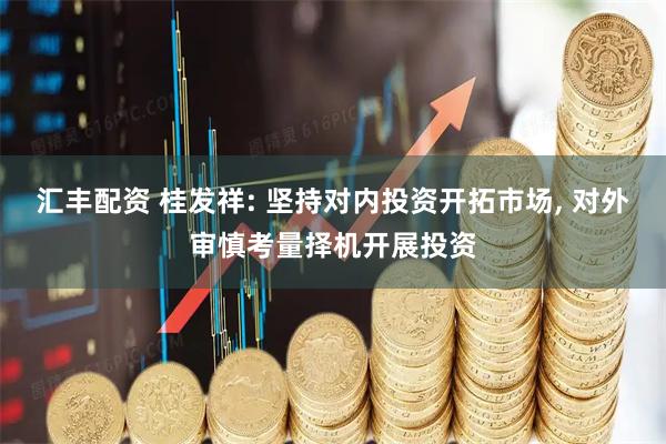 汇丰配资 桂发祥: 坚持对内投资开拓市场, 对外审慎考量择机开展投资