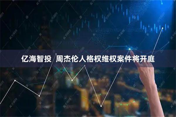 亿海智投  周杰伦人格权维权案件将开庭