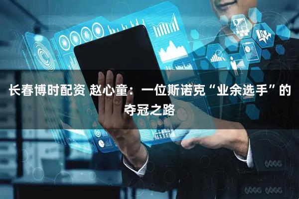 长春博时配资 赵心童：一位斯诺克“业余选手”的夺冠之路