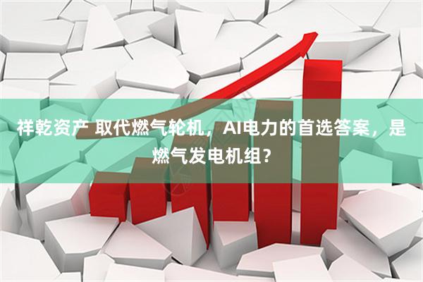 祥乾资产 取代燃气轮机，AI电力的首选答案，是燃气发电机组？