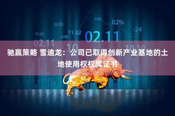 驰赢策略 雪迪龙：公司已取得创新产业基地的土地使用权权属证书