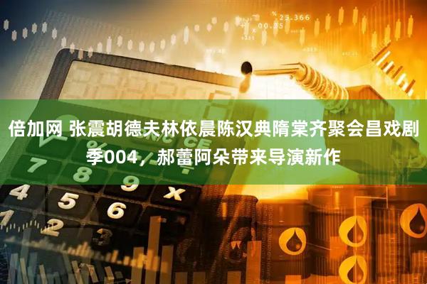 倍加网 张震胡德夫林依晨陈汉典隋棠齐聚会昌戏剧季004，郝蕾阿朵带来导演新作