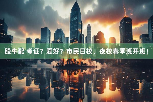 股牛配 考证？爱好？市民日校、夜校春季班开班！