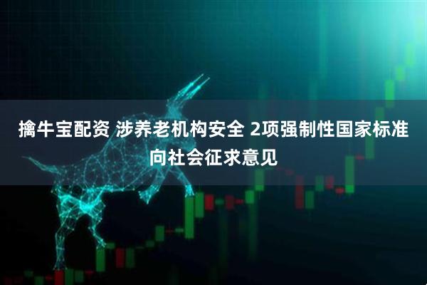 擒牛宝配资 涉养老机构安全 2项强制性国家标准向社会征求意见